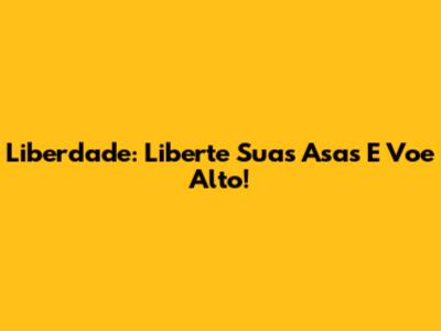 Liberdade: Liberte Suas Asas E Voe Alto!