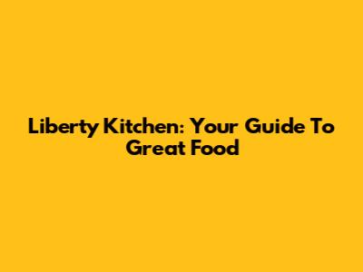 Liberty Kitchen: Your Guide To Great Food