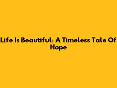 Life Is Beautiful: A Timeless Tale Of Hope
