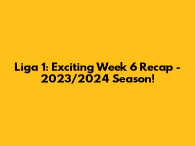 Liga 1: Exciting Week 6 Recap - 2023/2024 Season!