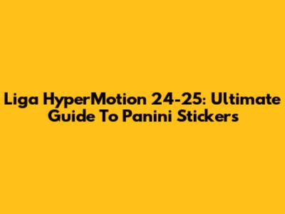 Liga HyperMotion 24-25: Ultimate Guide To Panini Stickers