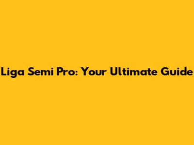 Liga Semi Pro: Your Ultimate Guide