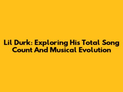 Lil Durk: Exploring His Total Song Count And Musical Evolution