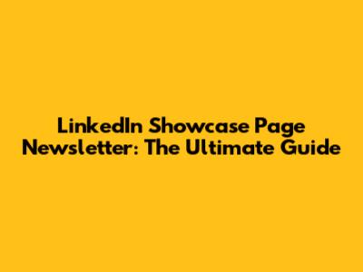 LinkedIn Showcase Page Newsletter: The Ultimate Guide