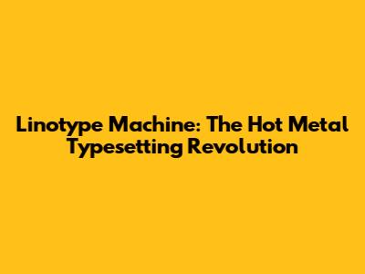 Linotype Machine: The Hot Metal Typesetting Revolution
