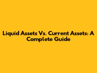 Liquid Assets Vs. Current Assets: A Complete Guide