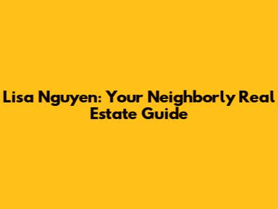 Lisa Nguyen: Your Neighborly Real Estate Guide