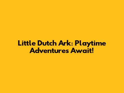 Little Dutch Ark: Playtime Adventures Await!
