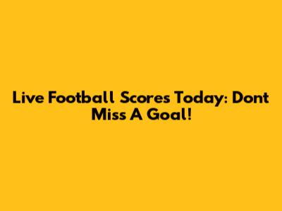 Live Football Scores Today: Don't Miss A Goal!