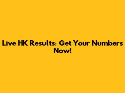 Live HK Results: Get Your Numbers Now!