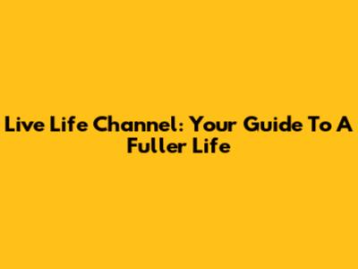 Live Life Channel: Your Guide To A Fuller Life