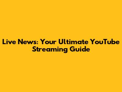 Live News: Your Ultimate YouTube Streaming Guide