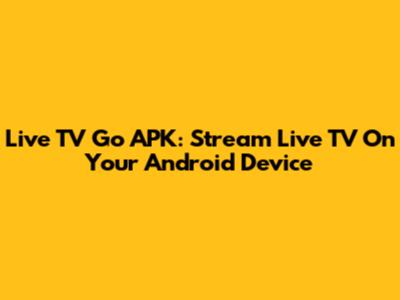 Live TV Go APK: Stream Live TV On Your Android Device