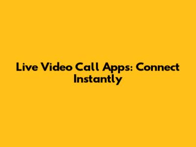 Live Video Call Apps: Connect Instantly
