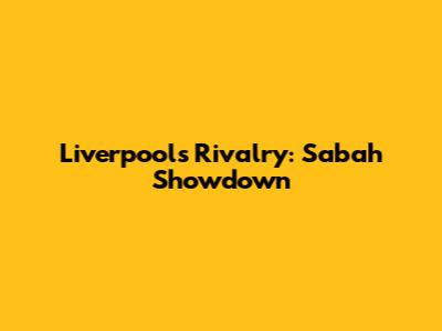 Liverpool's Rivalry: Sabah Showdown