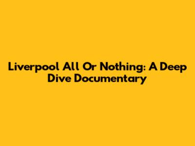 Liverpool All Or Nothing: A Deep Dive Documentary