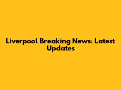 Liverpool Breaking News: Latest Updates