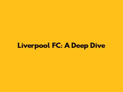 Liverpool FC: A Deep Dive
