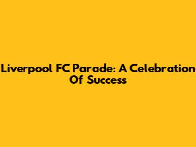 Liverpool FC Parade: A Celebration Of Success