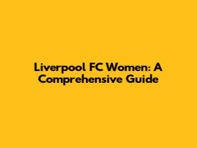 Liverpool FC Women: A Comprehensive Guide