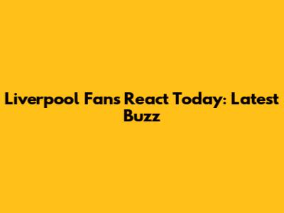 Liverpool Fans React Today: Latest Buzz