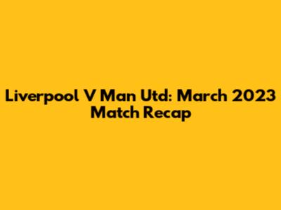 Liverpool V Man Utd: March 2023 Match Recap