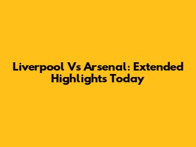 Liverpool Vs Arsenal: Extended Highlights Today