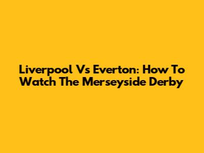 Liverpool Vs Everton: How To Watch The Merseyside Derby