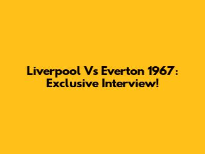 Liverpool Vs Everton 1967: Exclusive Interview!