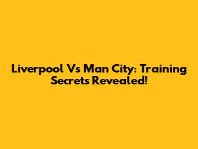 Liverpool Vs Man City: Training Secrets Revealed!