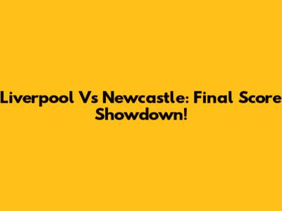 Liverpool Vs Newcastle: Final Score Showdown!