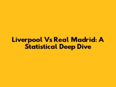 Liverpool Vs Real Madrid: A Statistical Deep Dive