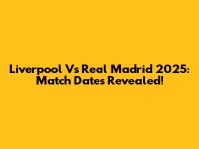 Liverpool Vs Real Madrid 2025: Match Dates Revealed!