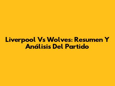 Liverpool Vs Wolves: Resumen Y Análisis Del Partido