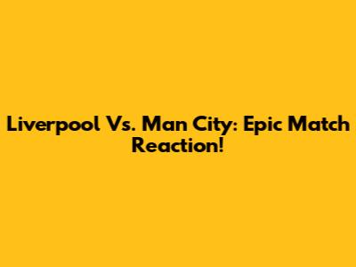 Liverpool Vs. Man City: Epic Match Reaction!