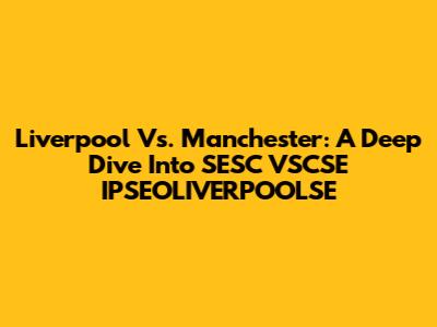 Liverpool Vs. Manchester: A Deep Dive Into SESC VSCSE IPSEOLIVERPOOLSE