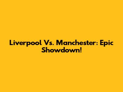 Liverpool Vs. Manchester: Epic Showdown!
