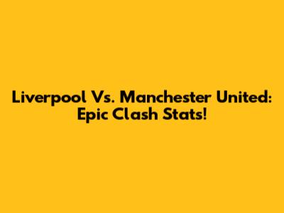 Liverpool Vs. Manchester United: Epic Clash Stats!