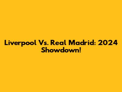 Liverpool Vs. Real Madrid: 2024 Showdown!