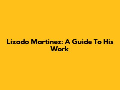 Lizado Martinez: A Guide To His Work