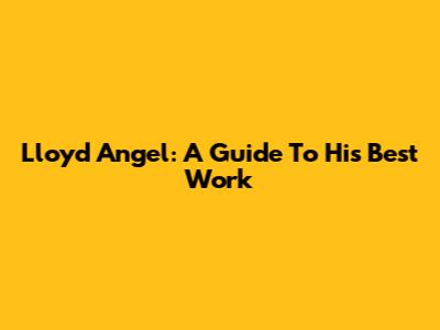 Lloyd Angel: A Guide To His Best Work