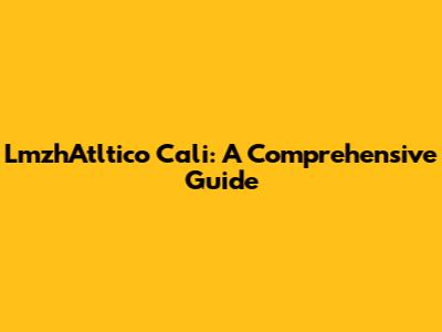 LmzhAtltico Cali: A Comprehensive Guide