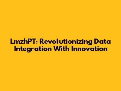 LmzhPT: Revolutionizing Data Integration With Innovation
