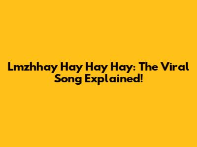 Lmzhhay Hay Hay Hay: The Viral Song Explained!