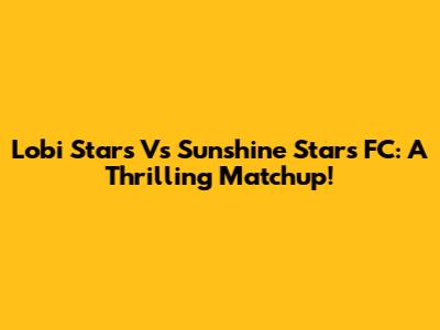 Lobi Stars Vs Sunshine Stars FC: A Thrilling Matchup!
