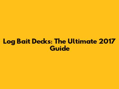 Log Bait Decks: The Ultimate 2017 Guide