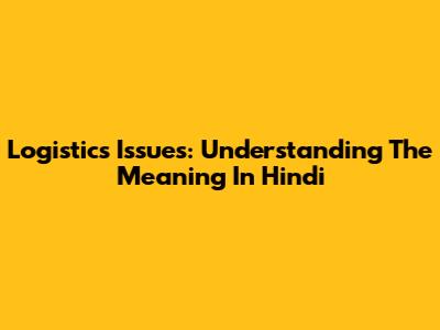 Logistics Issues: Understanding The Meaning In Hindi