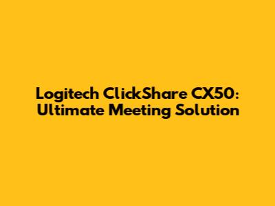 Logitech ClickShare CX50: Ultimate Meeting Solution