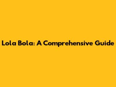 Lola Bola: A Comprehensive Guide