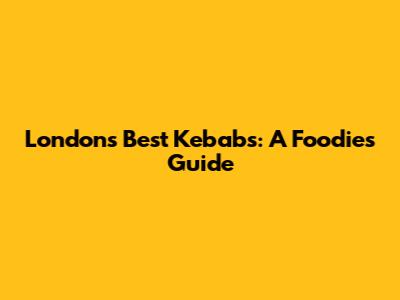 London's Best Kebabs: A Foodie's Guide
